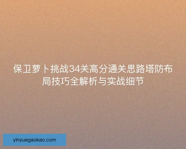 保卫萝卜挑战34关高分通关思路塔防布局技巧全解析与实战细节