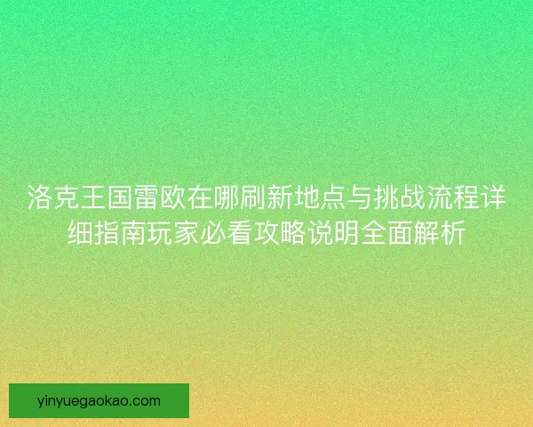 洛克王国雷欧在哪刷新地点与挑战流程详细指南玩家必看攻略说明全面解析
