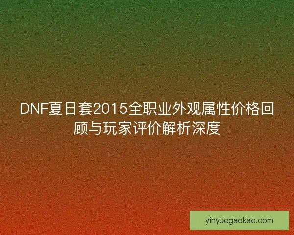 DNF夏日套2015全职业外观属性价格回顾与玩家评价解析深度