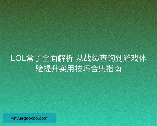 LOL盒子全面解析 从战绩查询到游戏体验提升实用技巧合集指南
